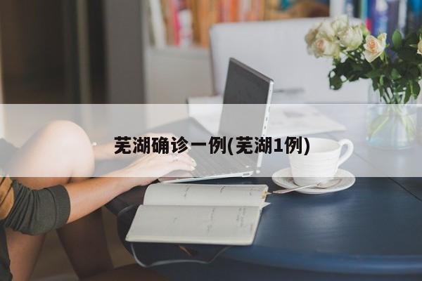 芜湖确诊一例(芜湖1例)