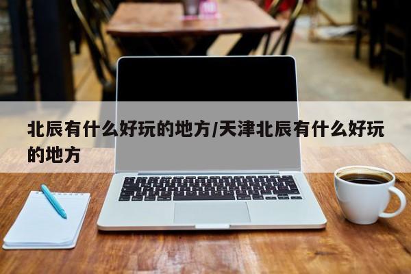 北辰有什么好玩的地方/天津北辰有什么好玩的地方