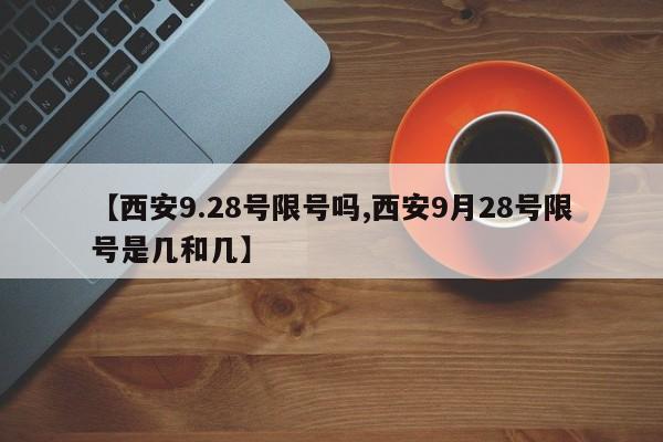 【西安9.28号限号吗,西安9月28号限号是几和几】