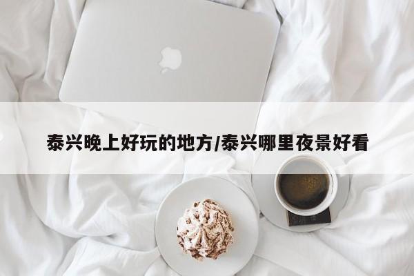 泰兴晚上好玩的地方/泰兴哪里夜景好看