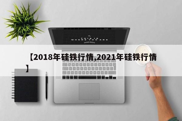 【2018年硅铁行情,2021年硅铁行情】