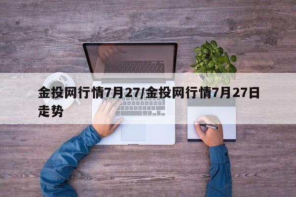 金投网行情7月27/金投网行情7月27日走势