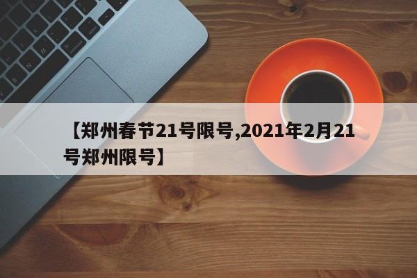 【郑州春节21号限号,2021年2月21号郑州限号】