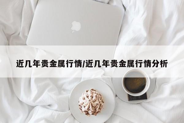 近几年贵金属行情/近几年贵金属行情分析
