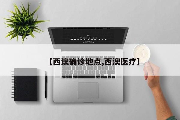 【西澳确诊地点,西澳医疗】