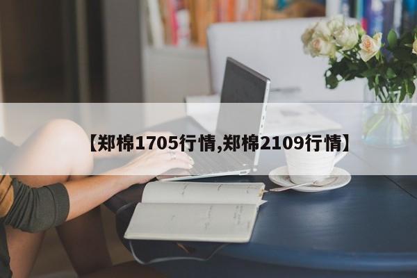 【郑棉1705行情,郑棉2109行情】