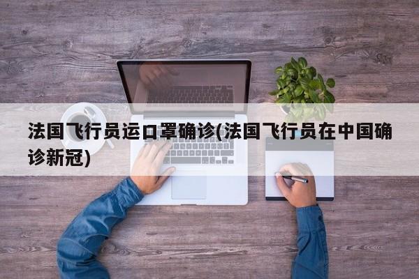 法国飞行员运口罩确诊(法国飞行员在中国确诊新冠)