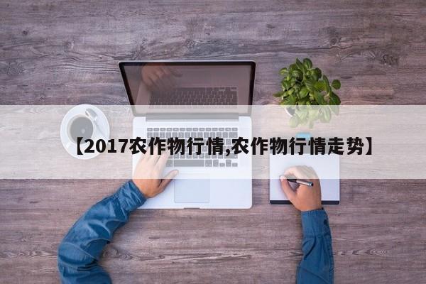 【2017农作物行情,农作物行情走势】