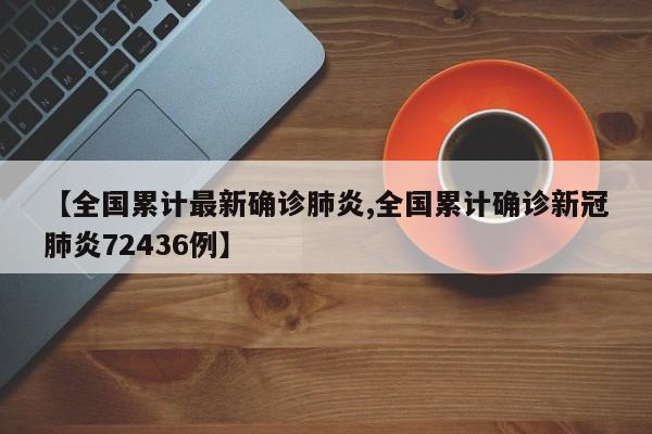 【全国累计最新确诊肺炎,全国累计确诊新冠肺炎72436例】