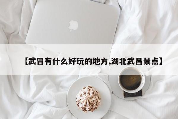 【武冒有什么好玩的地方,湖北武昌景点】