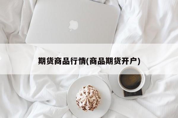 期货商品行情(商品期货开户)