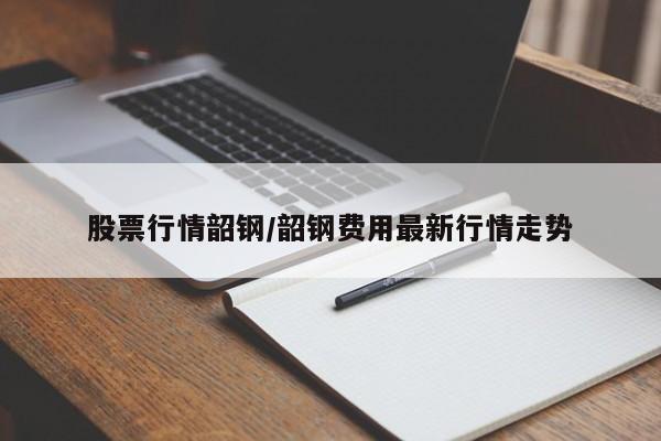 股票行情韶钢/韶钢费用最新行情走势