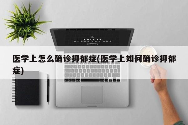 医学上怎么确诊抑郁症(医学上如何确诊抑郁症)
