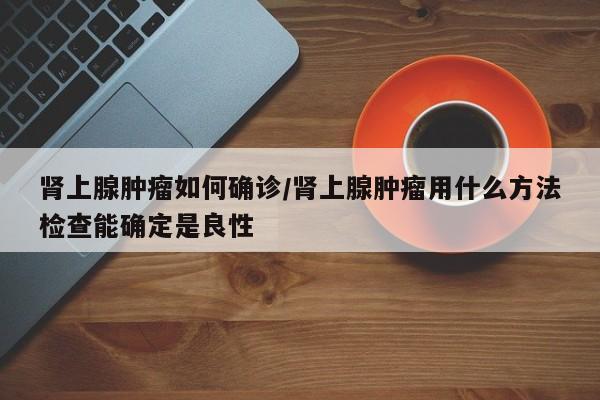肾上腺肿瘤如何确诊/肾上腺肿瘤用什么方法检查能确定是良性