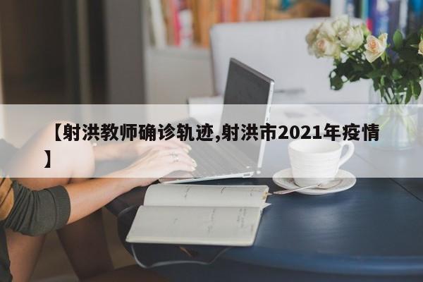 【射洪教师确诊轨迹,射洪市2021年疫情】