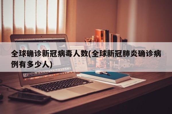 全球确诊新冠病毒人数(全球新冠肺炎确诊病例有多少人)