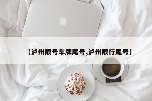 【泸州限号车牌尾号,泸州限行尾号】