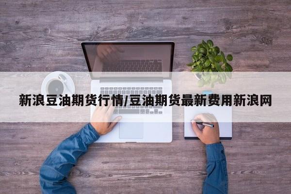 新浪豆油期货行情/豆油期货最新费用新浪网