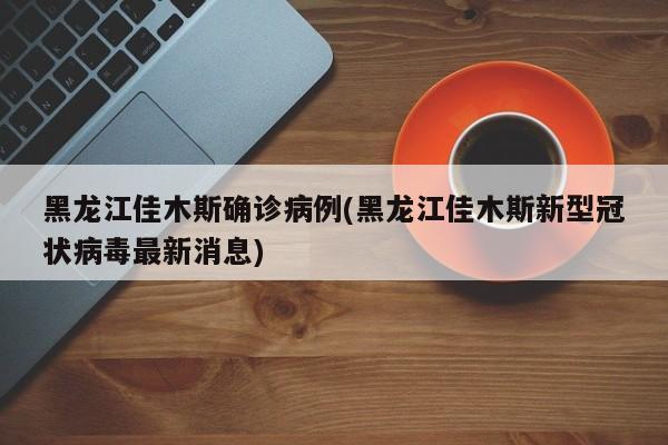 黑龙江佳木斯确诊病例(黑龙江佳木斯新型冠状病毒最新消息)