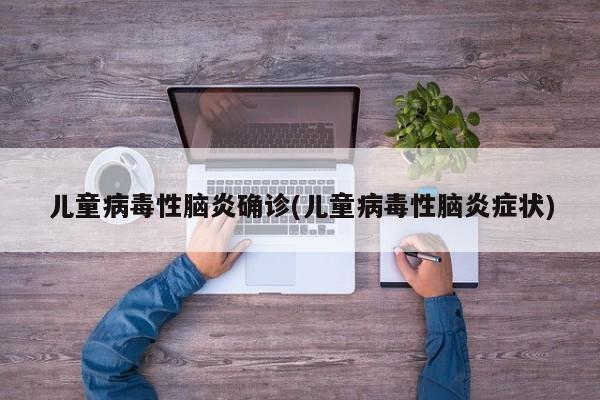 儿童病毒性脑炎确诊(儿童病毒性脑炎症状)