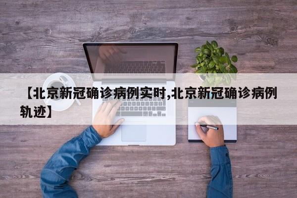 【北京新冠确诊病例实时,北京新冠确诊病例轨迹】