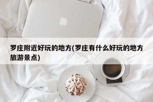 罗庄附近好玩的地方(罗庄有什么好玩的地方旅游景点)