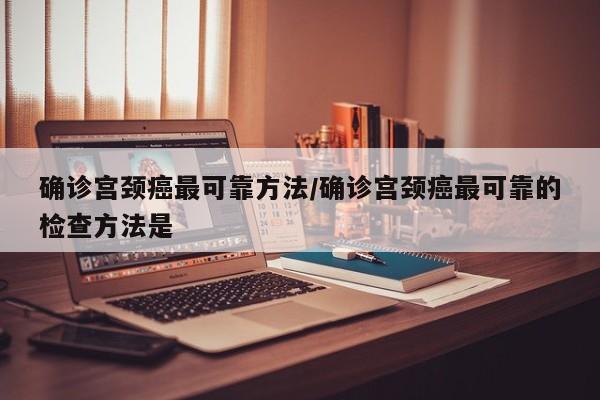 确诊宫颈癌最可靠方法/确诊宫颈癌最可靠的检查方法是