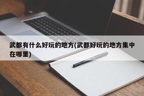 武都有什么好玩的地方(武都好玩的地方集中在哪里)