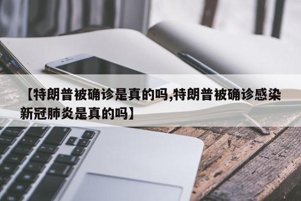 【特朗普被确诊是真的吗,特朗普被确诊感染新冠肺炎是真的吗】