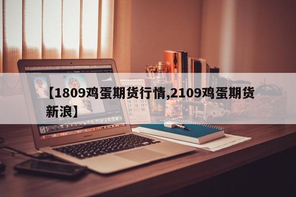 【1809鸡蛋期货行情,2109鸡蛋期货 新浪】