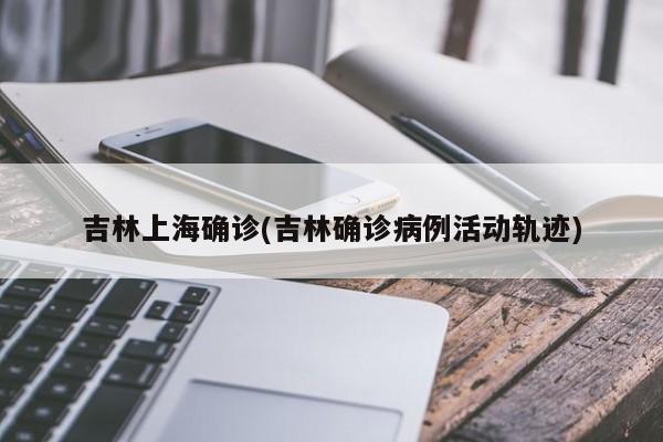 吉林上海确诊(吉林确诊病例活动轨迹)