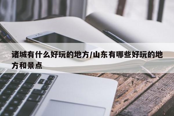 诸城有什么好玩的地方/山东有哪些好玩的地方和景点