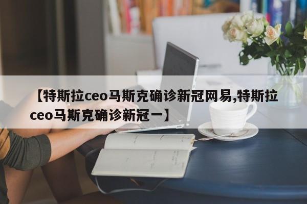 【特斯拉ceo马斯克确诊新冠网易,特斯拉ceo马斯克确诊新冠一】
