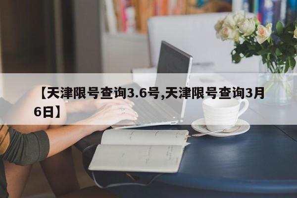 【天津限号查询3.6号,天津限号查询3月6日】