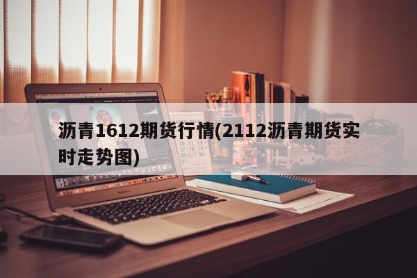 沥青1612期货行情(2112沥青期货实时走势图)