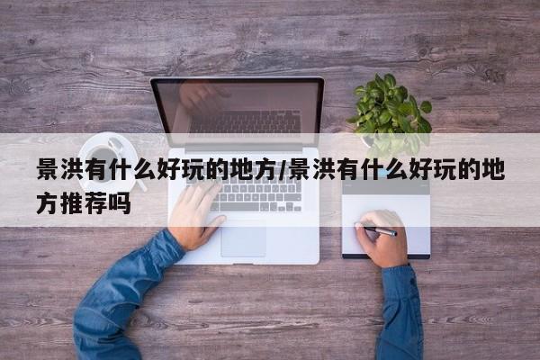 景洪有什么好玩的地方/景洪有什么好玩的地方推荐吗