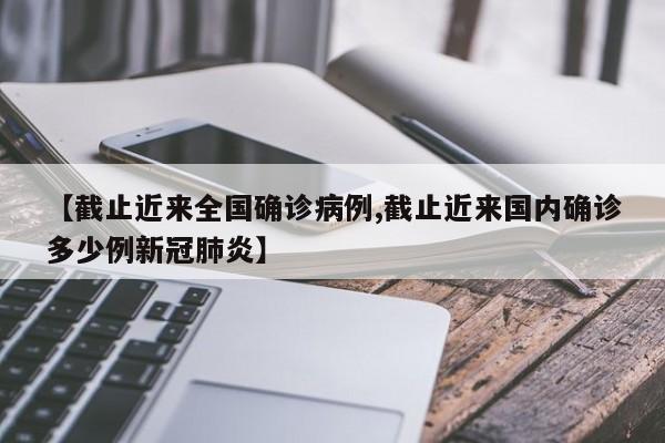 【截止近来全国确诊病例,截止近来国内确诊多少例新冠肺炎】