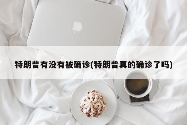 特朗普有没有被确诊(特朗普真的确诊了吗)
