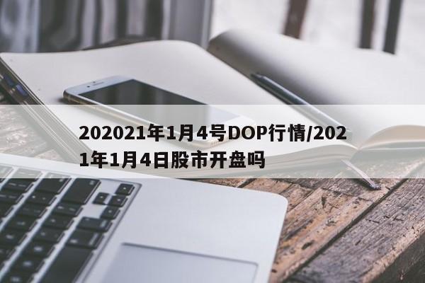202021年1月4号DOP行情/2021年1月4日股市开盘吗