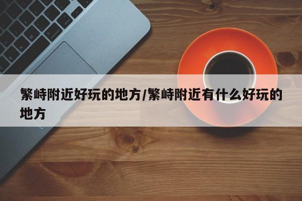 繁峙附近好玩的地方/繁峙附近有什么好玩的地方
