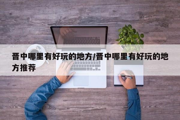 晋中哪里有好玩的地方/晋中哪里有好玩的地方推荐