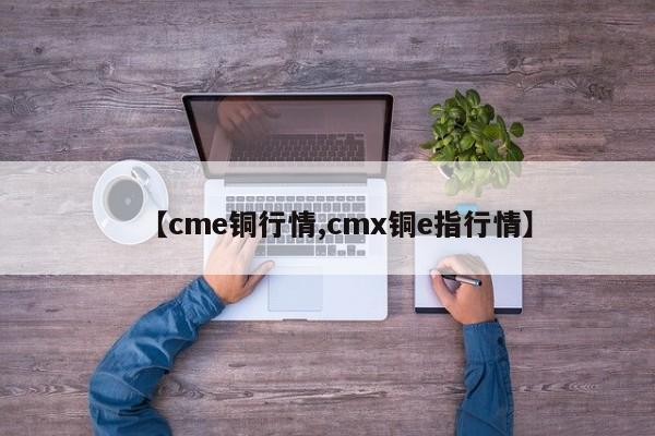 【cme铜行情,cmx铜e指行情】