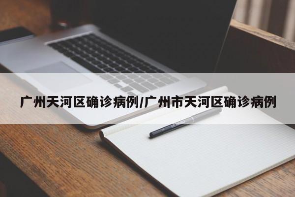 广州天河区确诊病例/广州市天河区确诊病例