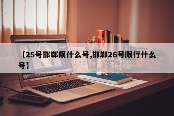 【25号邯郸限什么号,邯郸26号限行什么号】