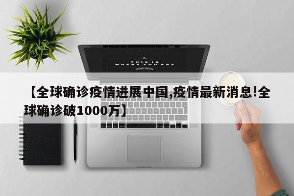 【全球确诊疫情进展中国,疫情最新消息!全球确诊破1000万】