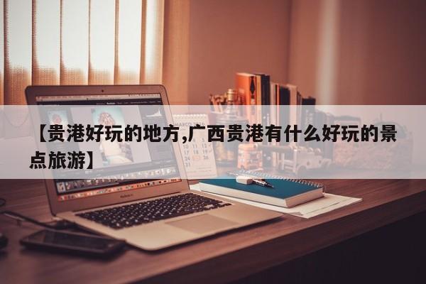 【贵港好玩的地方,广西贵港有什么好玩的景点旅游】