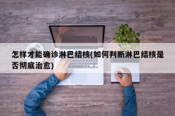 怎样才能确诊淋巴结核(如何判断淋巴结核是否彻底治愈)