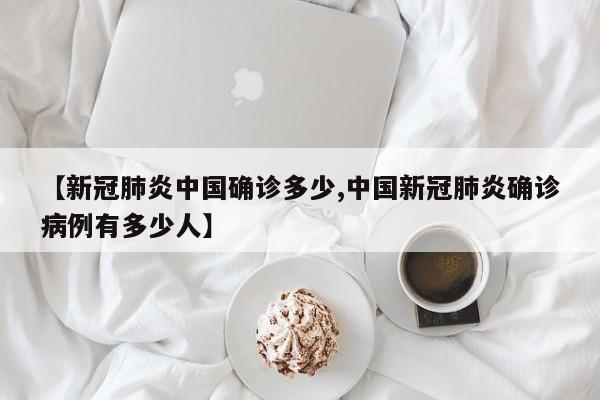 【新冠肺炎中国确诊多少,中国新冠肺炎确诊病例有多少人】
