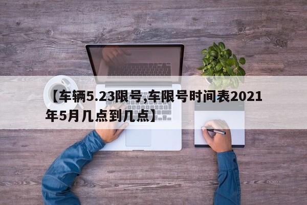 【车辆5.23限号,车限号时间表2021年5月几点到几点】