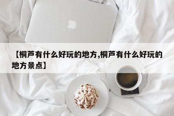 【桐芦有什么好玩的地方,桐芦有什么好玩的地方景点】